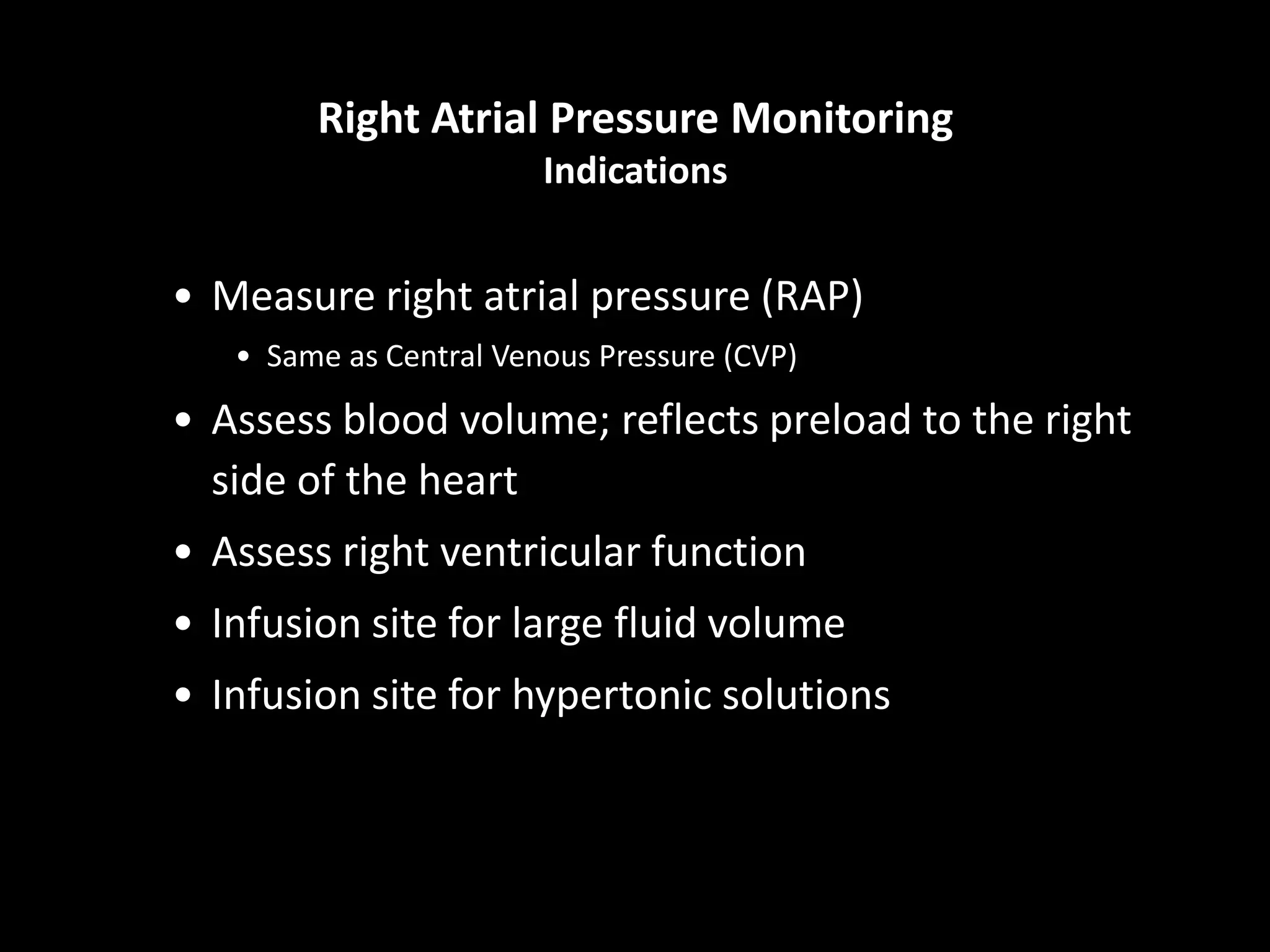 Right Atrial Pressure Monitoring
Indications
• Measure right atrial pressure (RAP)
• Same as Central Venous Pressure (CVP)
• Assess blood volume; reflects preload to the right
side of the heart
• Assess right ventricular function
• Infusion site for large fluid volume
• Infusion site for hypertonic solutions
 