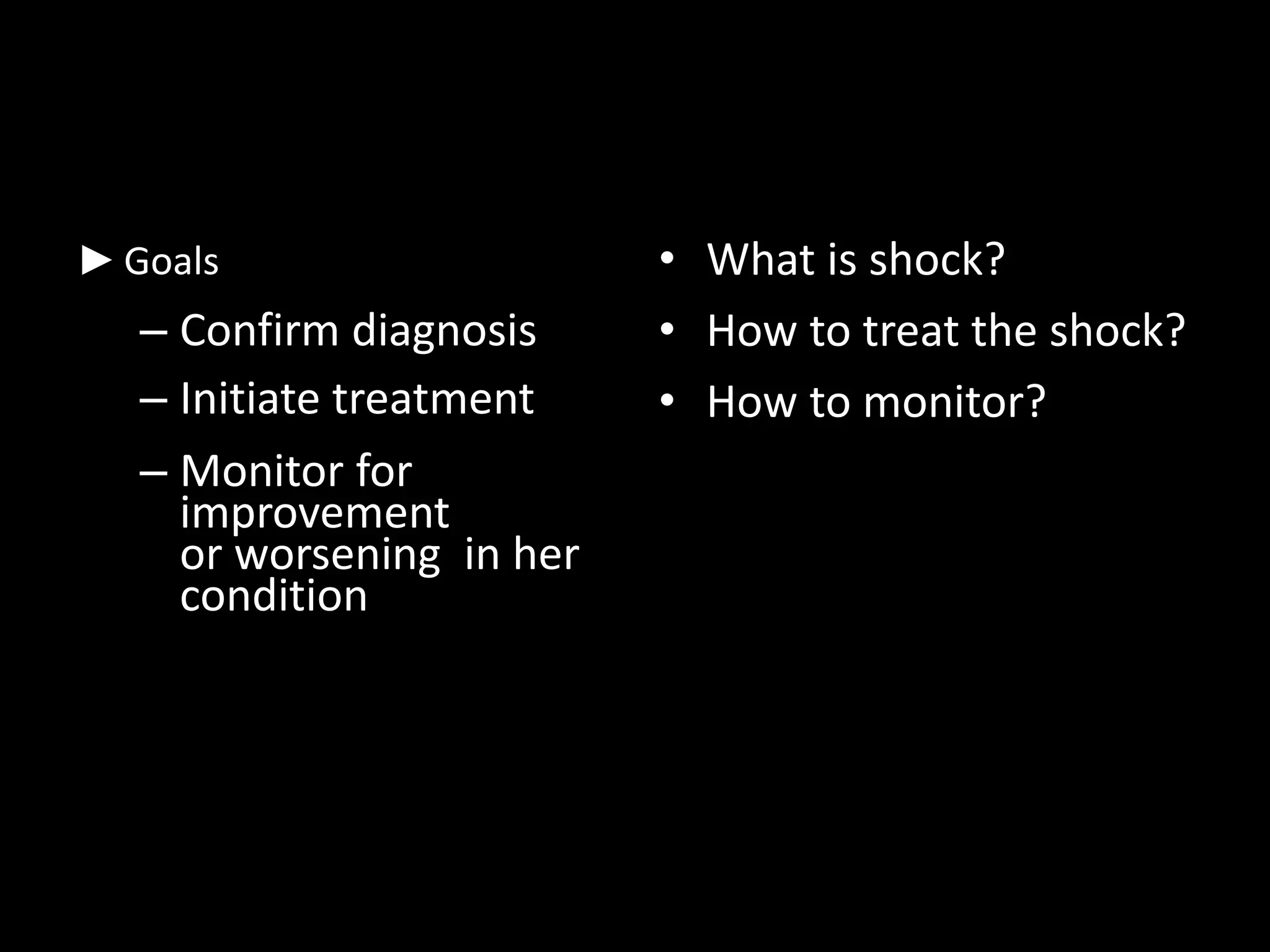►Goals
– Confirm diagnosis
– Initiate treatment
– Monitor for
improvement
or worsening in her
condition
• What is shock?
• How to treat the shock?
• How to monitor?
 