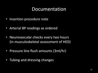 33
Documentation
• Insertion procedure note
• Arterial BP readings as ordered
• Neurovascular checks every two hours
(in musculoskeletal assessment of HED)
• Pressure line flush amounts (3ml/hr)
• Tubing and dressing changes
 