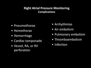Right Atrial Pressure Monitoring
Complications
• Pneumothorax
• Hemothorax
• Hemorrhage
• Cardiac tamponade
• Vessel, RA, or RV
perforation
• Arrhythmias
• Air embolism
• Pulmonary embolism
• Thromboembolism
• Infection
 