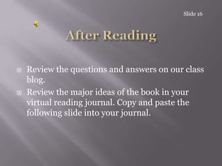 Slide 16After ReadingReview the questions and answers on our class blog.Review the major ideas of the book in your virtual reading journal. Copy and paste the following slide into your journal.