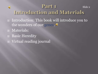 Part 1Introduction and MaterialsIntroduction: This book will introduce you to the wonders of our genes. Materials: Basic HeredityVirtual reading journalSlide 2