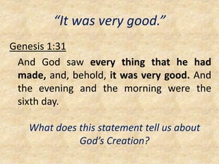 “It was very good.”
Genesis 1:31
And God saw every thing that he had
made, and, behold, it was very good. And
the evening and the morning were the
sixth day.
What does this statement tell us about
God’s Creation?
 