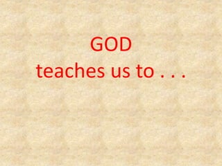 GOD
teaches us to . . .
 
