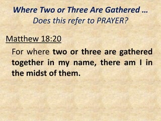 Where Two or Three Are Gathered …
Does this refer to PRAYER?
Matthew 18:20
For where two or three are gathered
together in my name, there am I in
the midst of them.
 