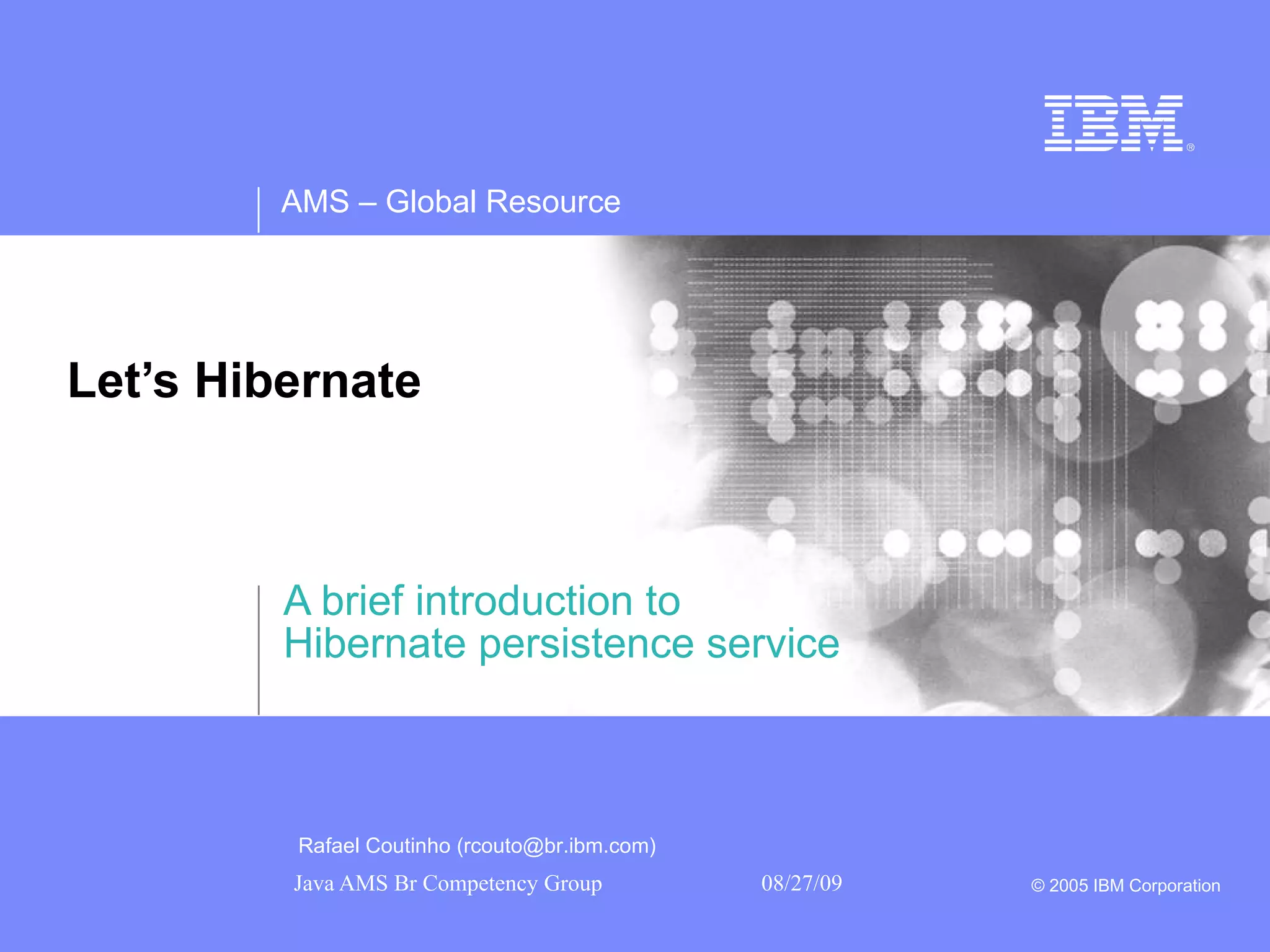 Let’s Hibernate A brief introduction to Hibernate persistence service Rafael Coutinho (rcouto@br.ibm.com) 