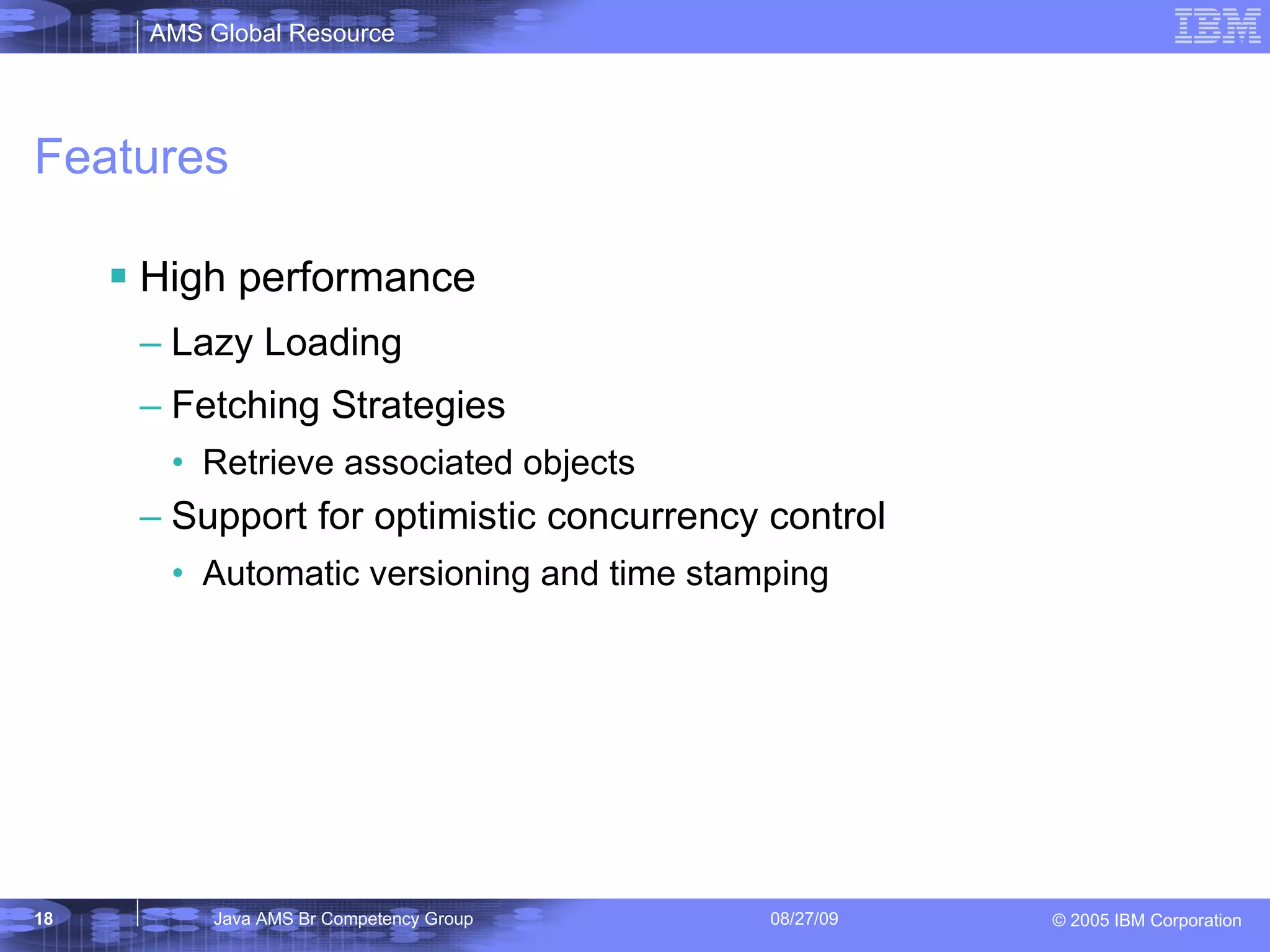 Features High performance Lazy Loading Fetching Strategies Retrieve associated objects Support for optimistic concurrency control Automatic versioning and time stamping 