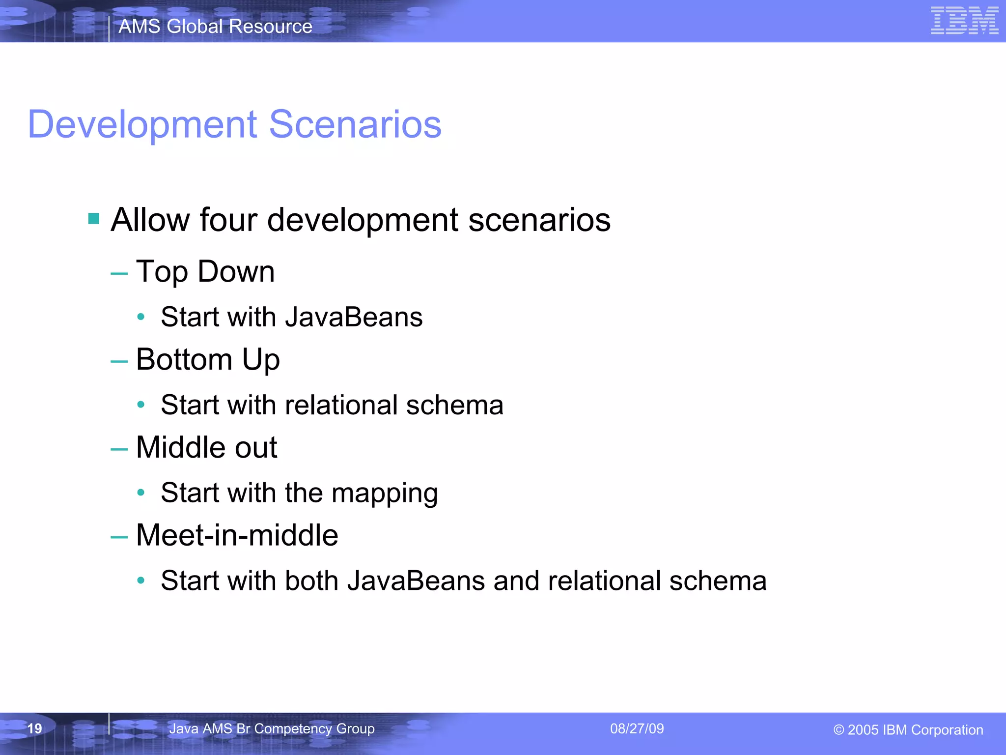 Development Scenarios Allow four development scenarios Top Down Start with JavaBeans Bottom Up Start with relational schema Middle out Start with the mapping Meet-in-middle Start with both JavaBeans and relational schema 