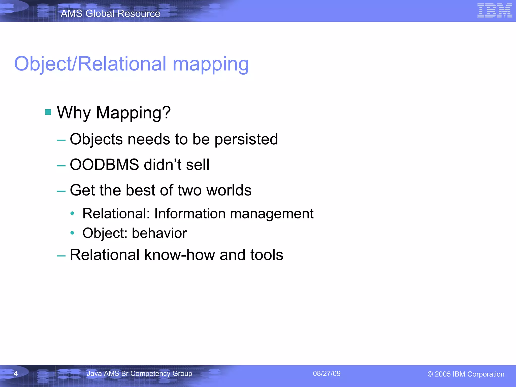 Object/Relational mapping Why Mapping? Objects needs to be persisted OODBMS didn’t sell Get the best of two worlds Relational: Information management Object: behavior Relational know-how and tools 