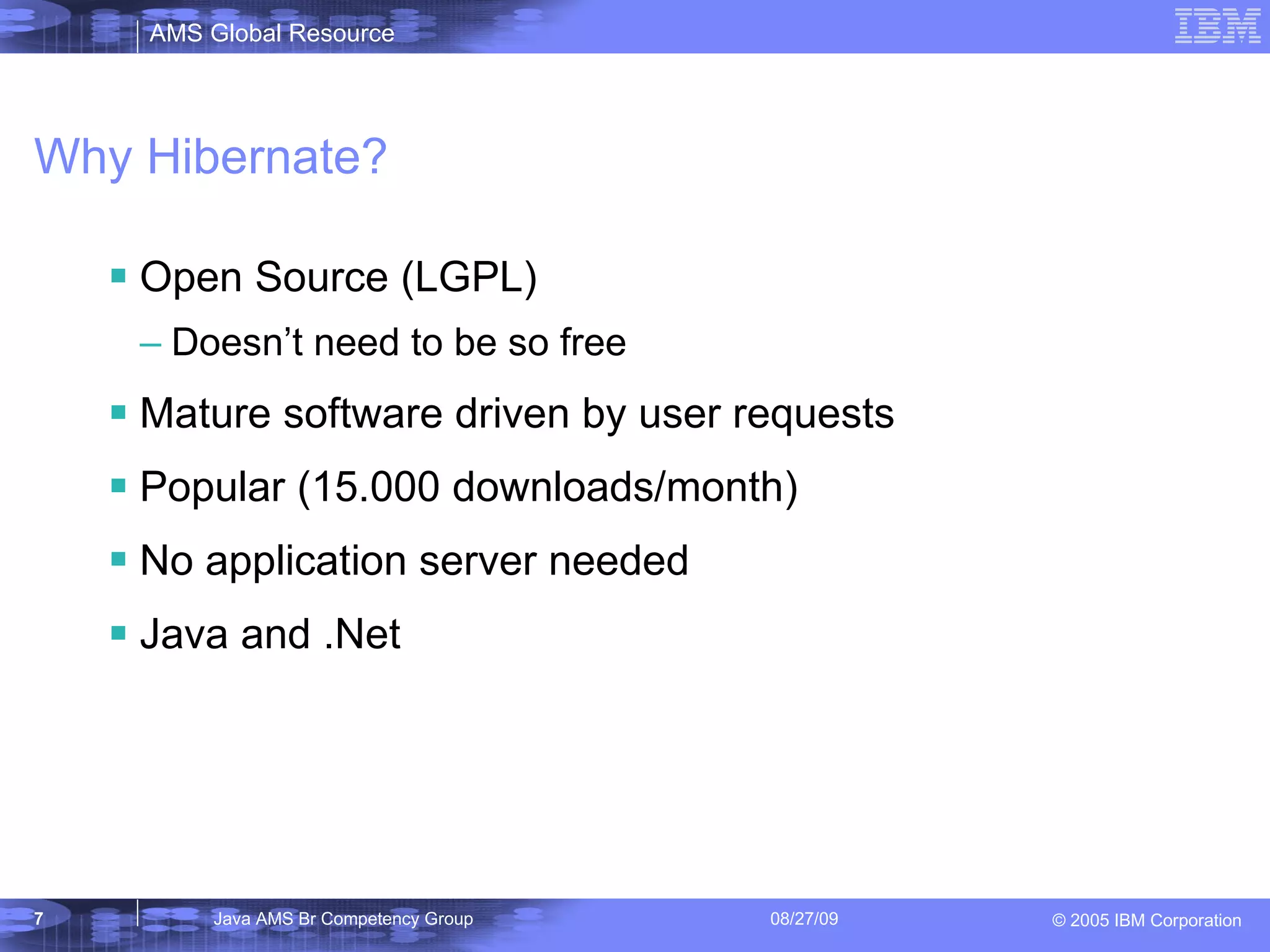 Why Hibernate? Open Source (LGPL) Doesn’t need to be so free Mature software driven by user requests Popular (15.000 downloads/month) No application server needed Java and .Net 