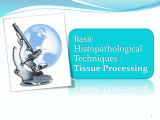 Basic
Histopathological
Techniques :
Tissue Processing
1
 