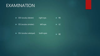 EXAMINATION
 OD (oculus dexter) right eye.
 OS (oculus sinister) left eye.
 OU (oculus uterque) both eyes
 RE
 LE
 BE
 