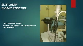 SLIT LAMP
BIOMICROSCOPE
“SLIT LAMP IS TO THE
OPHTHALMOLOGIST AS THE HOE IS TO
THE FARMER”
 