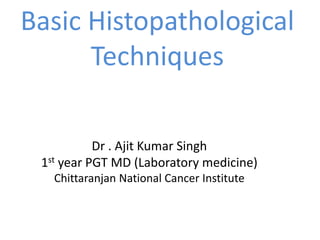 Basic Histopathological
Techniques
Dr . Ajit Kumar Singh
1st year PGT MD (Laboratory medicine)
Chittaranjan National Cancer Institute
 