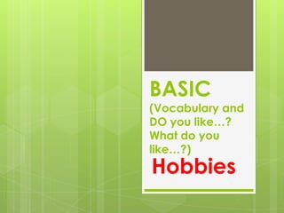 BASIC
(Vocabulary and
DO you like…?
What do you
like…?)
Hobbies
 