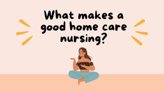 What makes a
good home care
nursing?
 