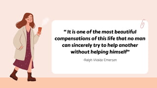 “ It is one of the most beautiful
compensations of this life that no man
can sincerely try to help another
without helping himself”
-Ralph Waldo Emerson
 