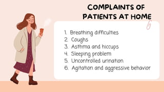 1. Breathing difficulties
2. Coughs
3. Asthma and hiccups
4. Sleeping problem
5. Uncontrolled urination
6. Agitation and aggressive behavior
COMPLAINTS OF
PATIENTS AT HOME
 