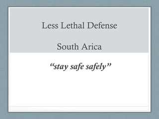 Less Lethal Defense
South Arica
“stay safe safely”
 