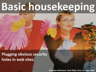Basic housekeeping


Plugging obvious security 
holes in web sites.

                             Chris9an Heilmann, Paris Web, Paris, October 2009
 