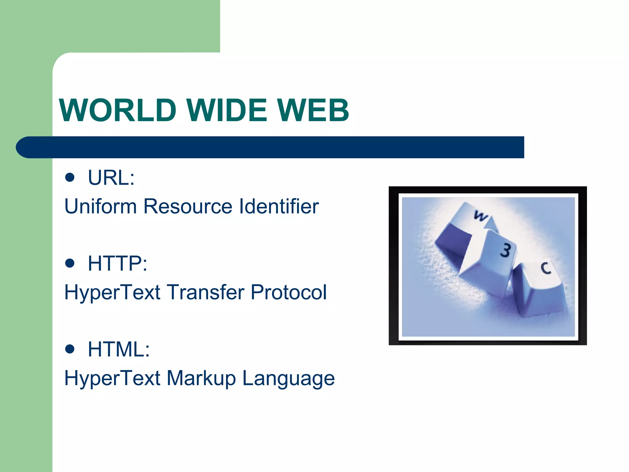WORLD WIDE WEB URL: Uniform Resource Identifier HTTP: HyperText Transfer Protocol HTML: HyperText Markup Language