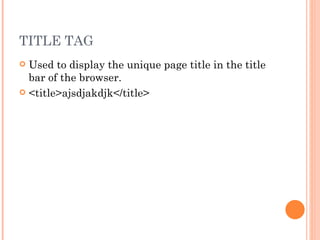 TITLE TAG Used to display the unique page title in the title bar of the browser.   <title>ajsdjakdjk</title> 