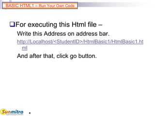 6
For executing this Html file –
Write this Address on address bar.
http://Localhost/<StudentID>/HtmlBasic1/HtmlBasic1.ht
ml
And after that, click go button.
BASIC HTML1 – Run Your Own Code
 