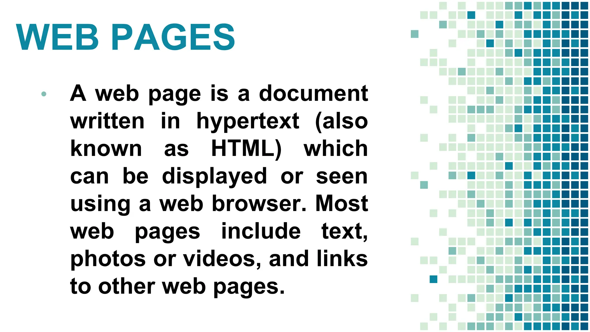 WEB PAGES
• A web page is a document
written in hypertext (also
known as HTML) which
can be displayed or seen
using a web browser. Most
web pages include text,
photos or videos, and links
to other web pages.
 