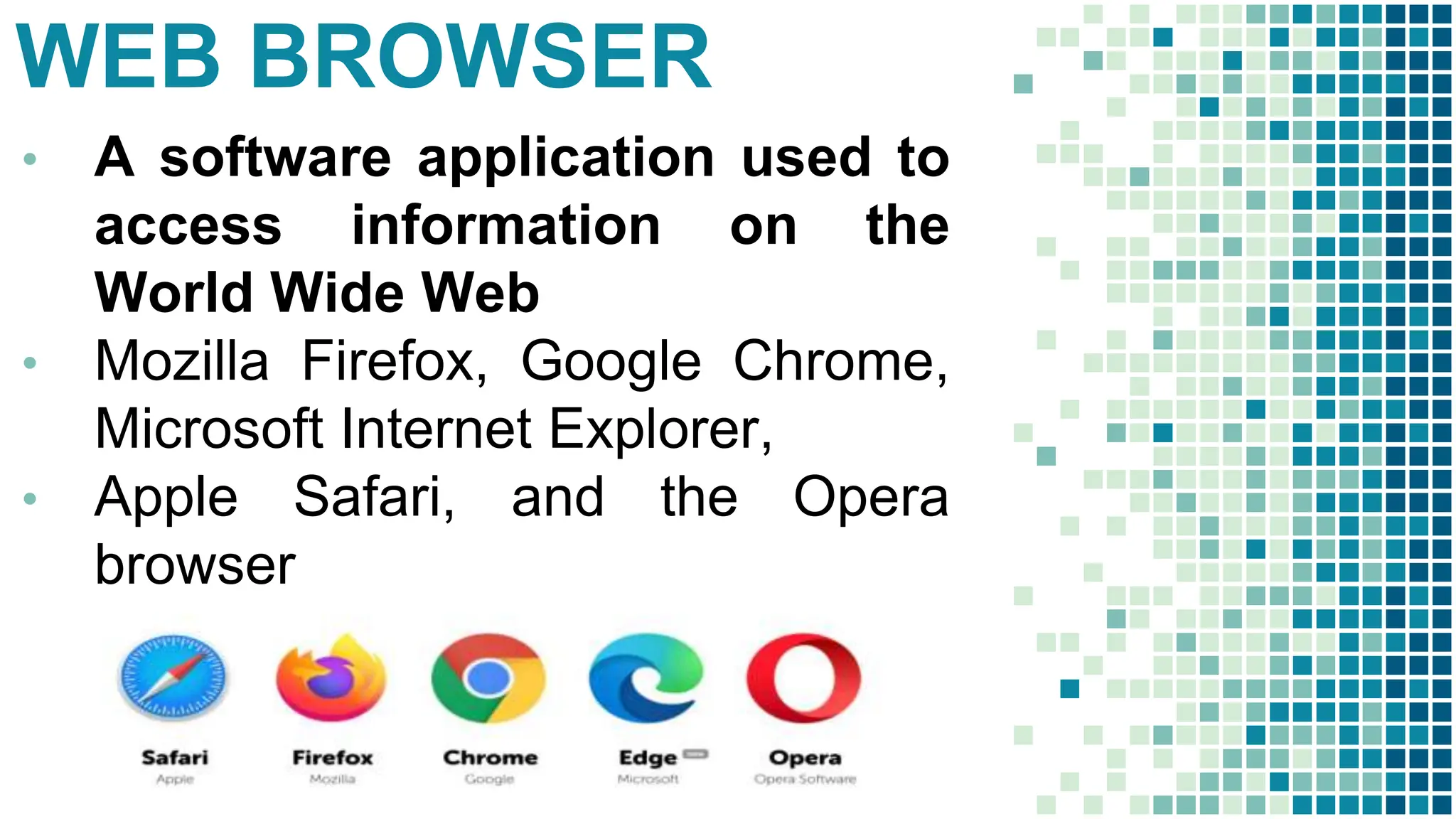 WEB BROWSER
• A software application used to
access information on the
World Wide Web
• Mozilla Firefox, Google Chrome,
Microsoft Internet Explorer,
• Apple Safari, and the Opera
browser
 
