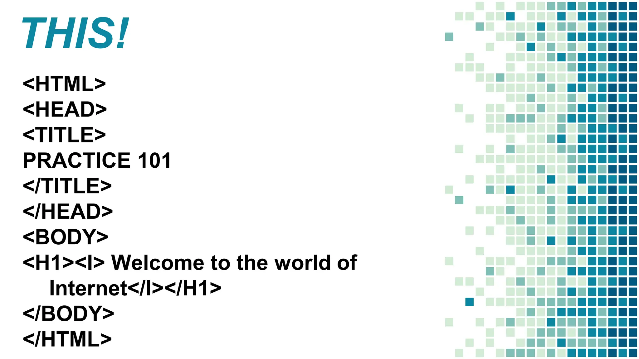 THIS!
<HTML>
<HEAD>
<TITLE>
PRACTICE 101
</TITLE>
</HEAD>
<BODY>
<H1><I> Welcome to the world of
Internet</I></H1>
</BODY>
</HTML>
 