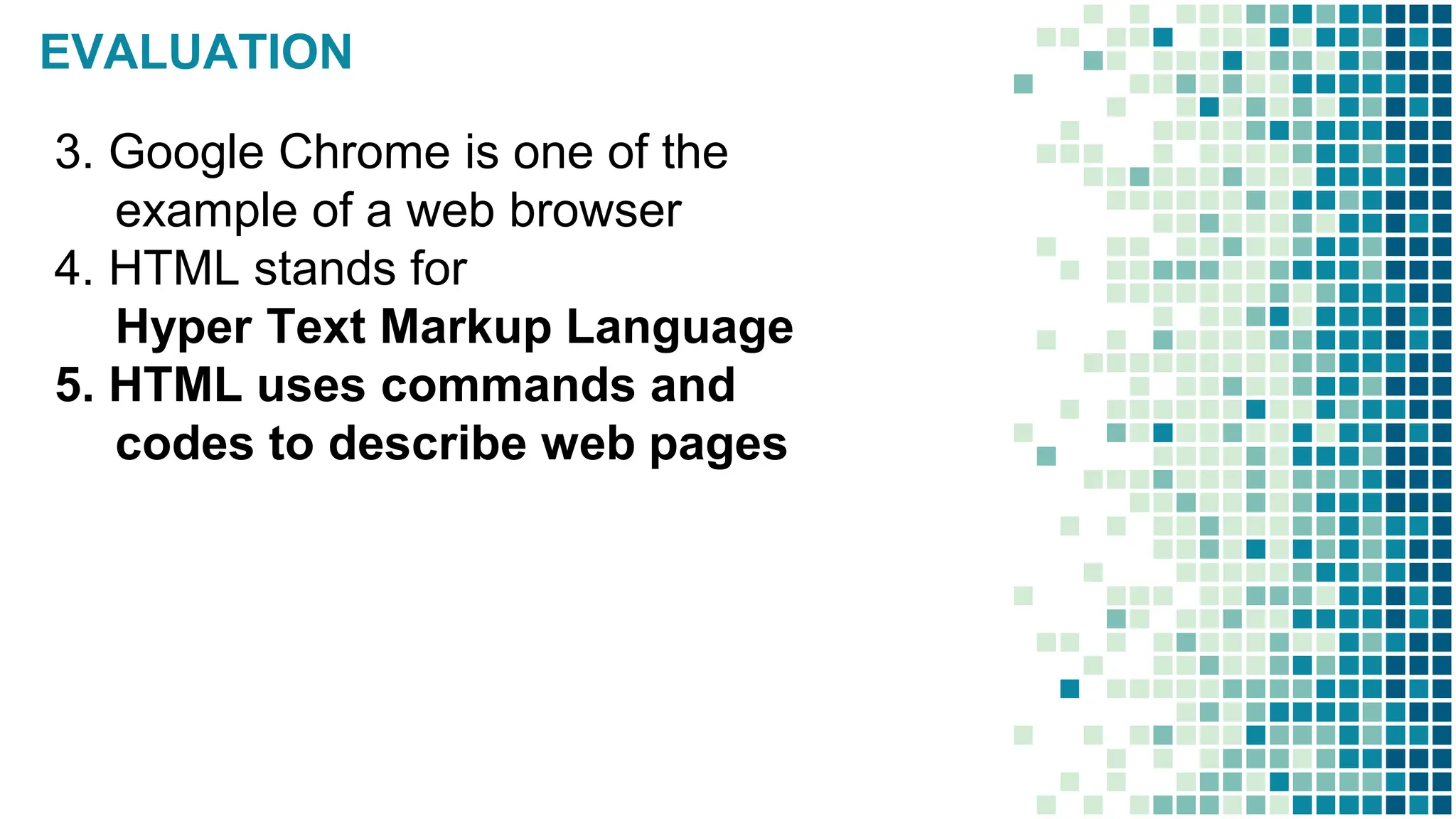EVALUATION
3. Google Chrome is one of the
example of a web browser
4. HTML stands for
Hyper Text Markup Language
5. HTML uses commands and
codes to describe web pages
 