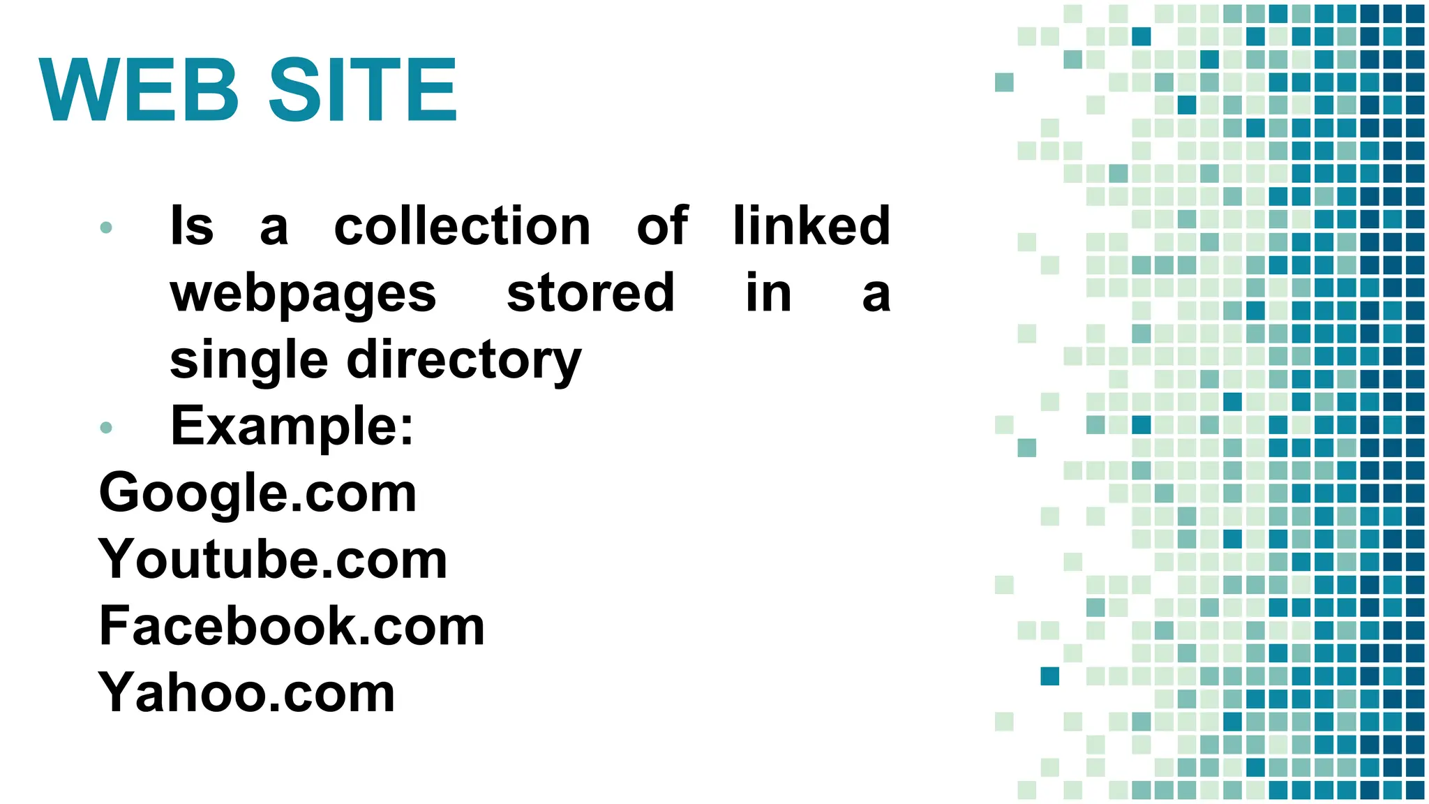 WEB SITE
• Is a collection of linked
webpages stored in a
single directory
• Example:
Google.com
Youtube.com
Facebook.com
Yahoo.com
 