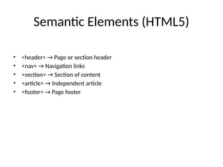 Semantic Elements (HTML5)
• <header> → Page or section header
• <nav> → Navigation links
• <section> → Section of content
• <article> → Independent article
• <footer> → Page footer
 
