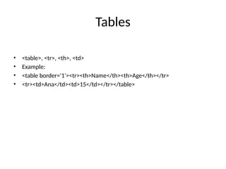 Tables
• <table>, <tr>, <th>, <td>
• Example:
• <table border='1'><tr><th>Name</th><th>Age</th></tr>
• <tr><td>Ana</td><td>15</td></tr></table>
 