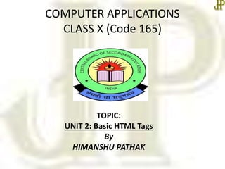 COMPUTER APPLICATIONS
CLASS X (Code 165)
TOPIC:
UNIT 2: Basic HTML Tags
By
HIMANSHU PATHAK
 