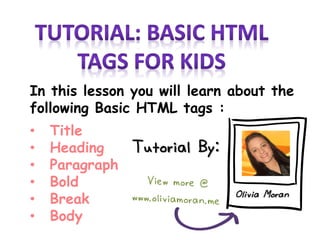 In this lesson you will learn about the
following Basic HTML tags :
• Title
• Heading
• Paragraph
• Bold
• Break
• Body
Tutorial By:
Olivia Moran
 