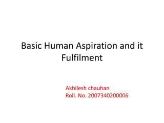 Basic Human Aspiration and it
Fulfilment
Akhilesh chauhan
Roll. No. 2007340200006
 