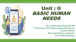 Unit : II
BASIC HUMAN
NEEDS
Mrs. D. Melba Sahaya Sweety, RN, RM
Ph.D Nursing , M.Sc Pediatric Nursing, B.Sc Nursing,
Associate Professor,
Enam medical College and Hospital,
Savar, Dhaka, Bangladesh
 