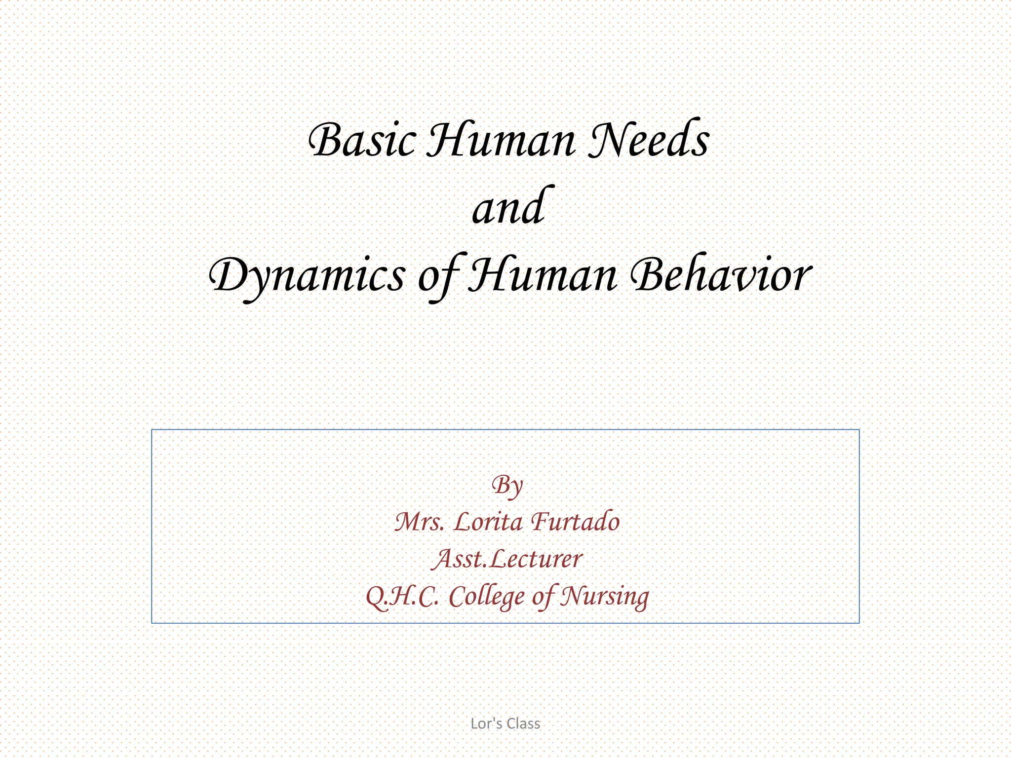 Basic Human Needs
and
Dynamics of Human Behavior
By
Mrs. Lorita Furtado
Asst.Lecturer
Q.H.C. College of Nursing
Lor's Class
 