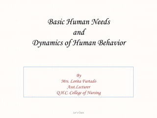 Basic Human Needs
and
Dynamics of Human Behavior
By
Mrs. Lorita Furtado
Asst.Lecturer
Q.H.C. College of Nursing
Lor's Class
 