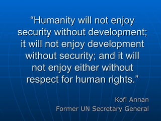 “ Humanity will not enjoy security without development; it will not enjoy development without security; and it will not enjoy either without respect for human rights.” Kofi Annan  Former UN Secretary General  