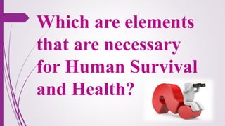 Which are elements
that are necessary
for Human Survival
and Health?
 