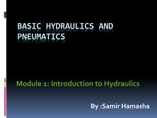 BASIC HYDRAULICS AND
PNEUMATICS
Module 1: Introduction to Hydraulics
By :Samir Hamasha
 