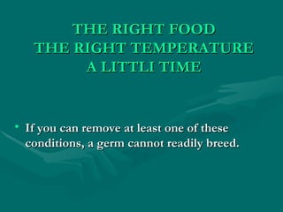 THE RIGHT FOOD THE RIGHT TEMPERATURE A LITTLI TIME If you can remove at least one of these conditions, a germ cannot readily breed. 