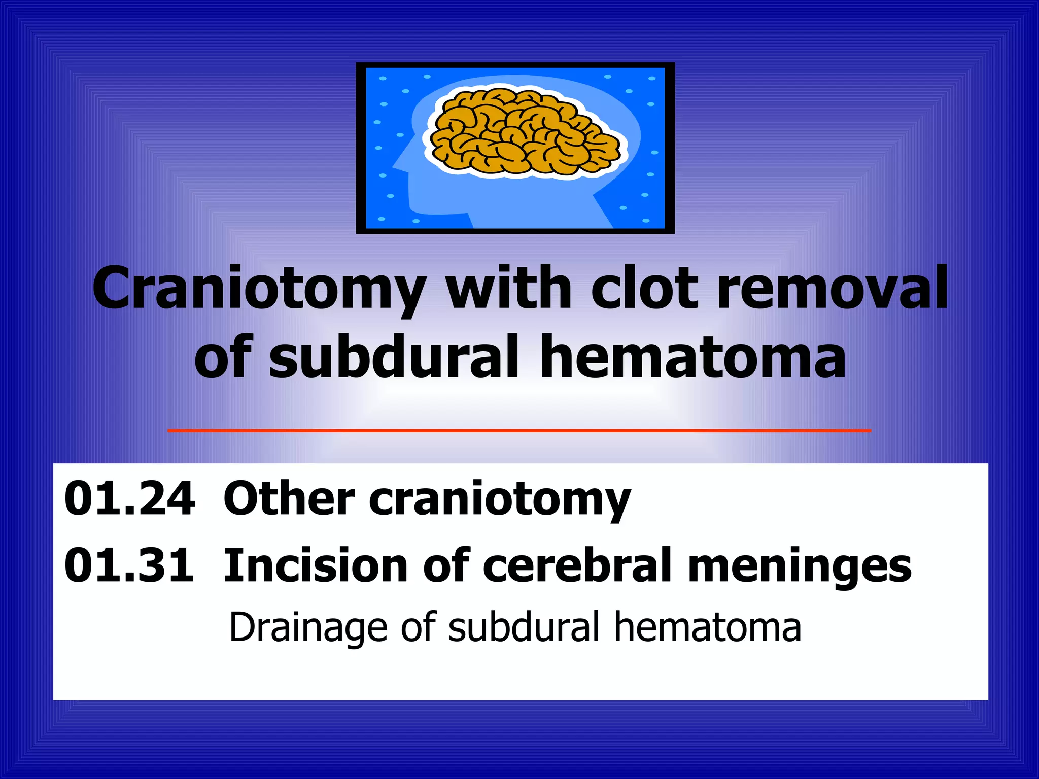 Craniotomy with clot removal
    of subdural hematoma

01.24 Other craniotomy
01.31 Incision of cerebral meninges
      Drainage of subdural hematoma
 