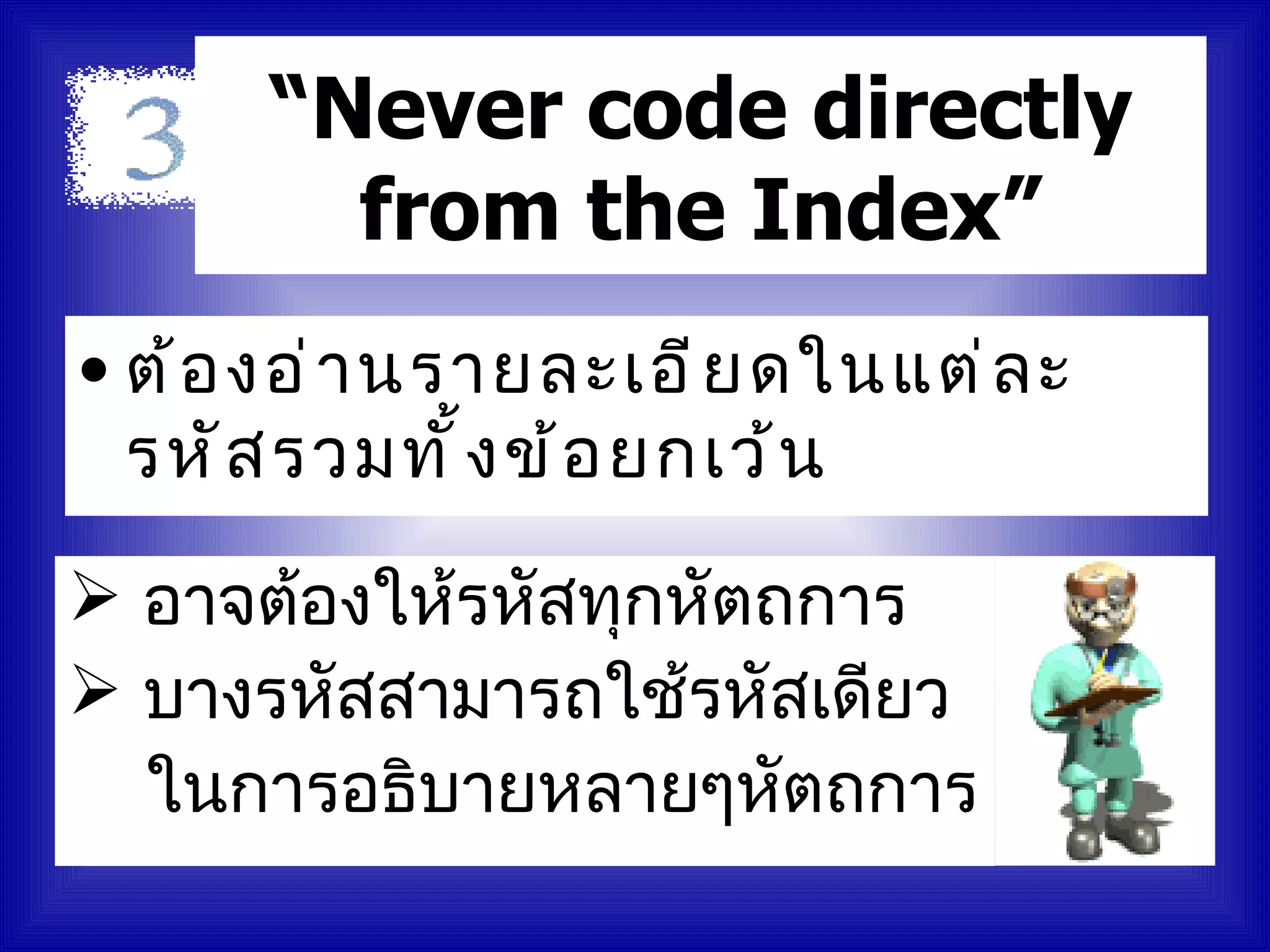 “Never code directly
        from the Index”
• ต้ อ งอ่ า นรายละเอี ย ดในแต่ ล ะ
  รหั ส รวมทั ้ ง ข้ อ ยกเว้ น

 อาจต้องให้รหัสทุกหัตถการ
 บางรหัสสามารถใช้รหัสเดียว
  ในการอธิบายหลายๆหัตถการ
 