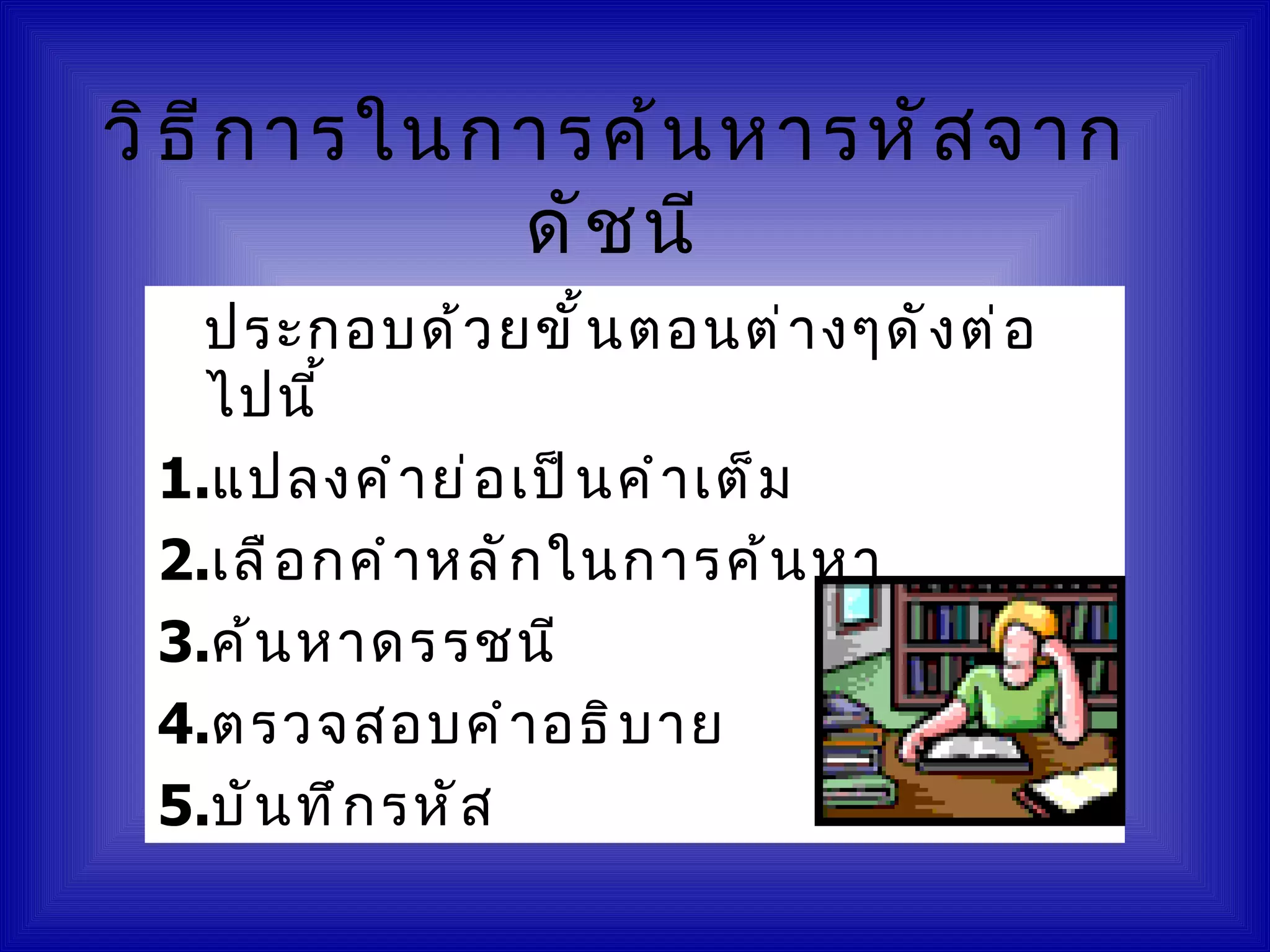 วิ ธ ี ก ารในการค้ น หารหั ส จาก
              ดั ช นี
   ประกอบด้ ว ยขั ้ น ตอนต่ า งๆดั ง ต่ อ
   ไปนี ้
 1.แปลงคำ า ย่ อ เป็ น คำ า เต็ ม
 2.เลื อ กคำ า หลั ก ในการค้ น หา
 3.ค้ น หาดรรชนี
 4.ตรวจสอบคำ า อธิ บ าย
 5.บั น ทึ ก รหั ส
 