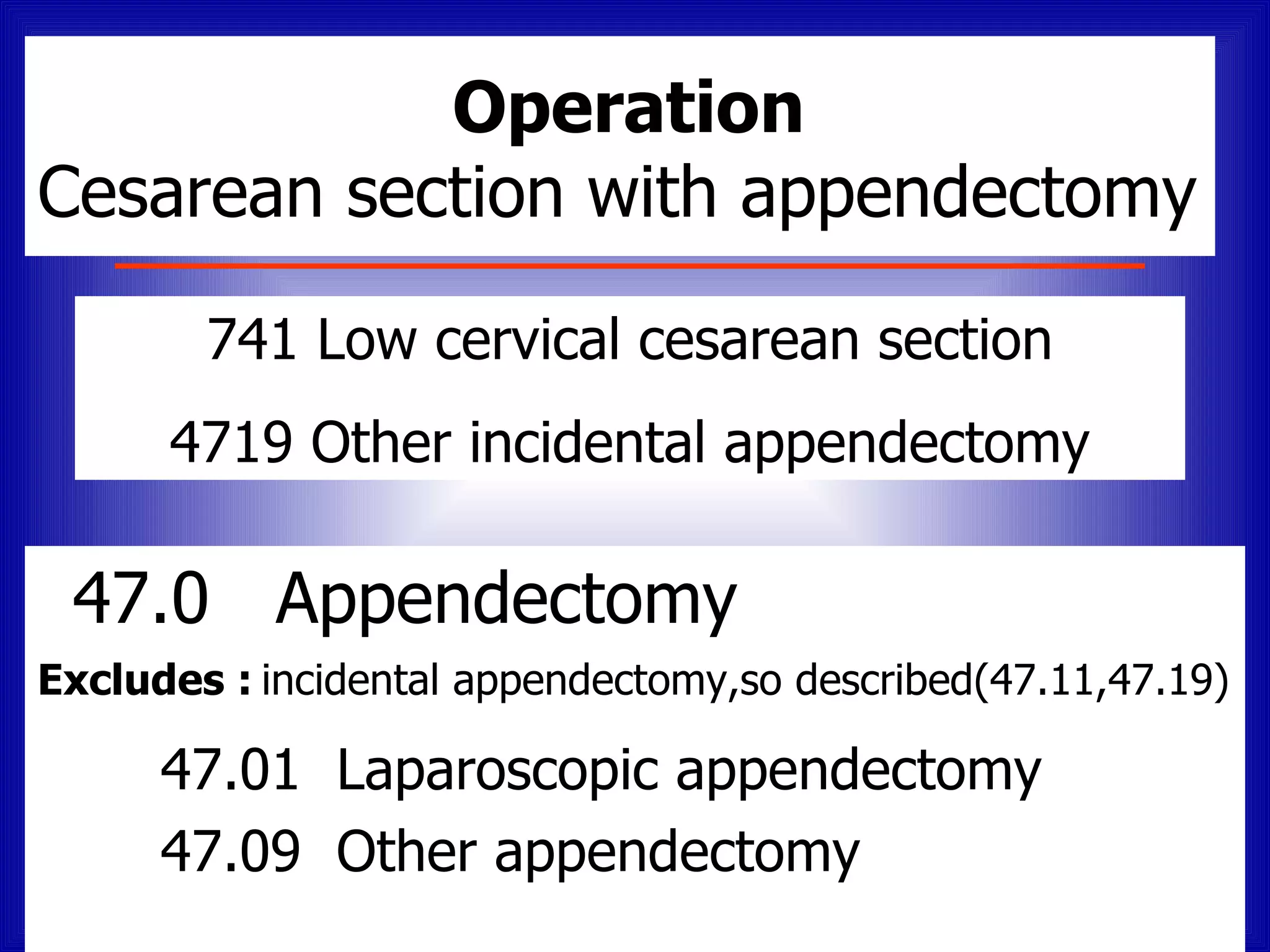Operation
Cesarean section with appendectomy

        741 Low cervical cesarean section
      4719 Other incidental appendectomy

 47.0 Appendectomy
Excludes : incidental appendectomy,so described(47.11,47.19)

      47.01 Laparoscopic appendectomy
      47.09 Other appendectomy
 