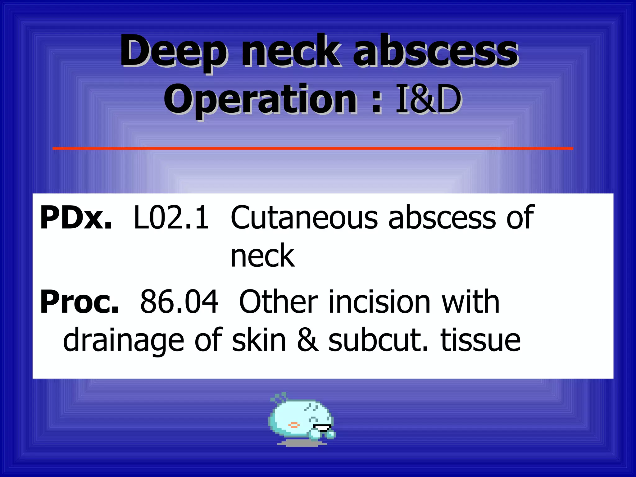 Deep neck abscess
        Operation : I&D

PDx. L02.1 Cutaneous abscess of
             neck
Proc. 86.04 Other incision with
 drainage of skin & subcut. tissue
 