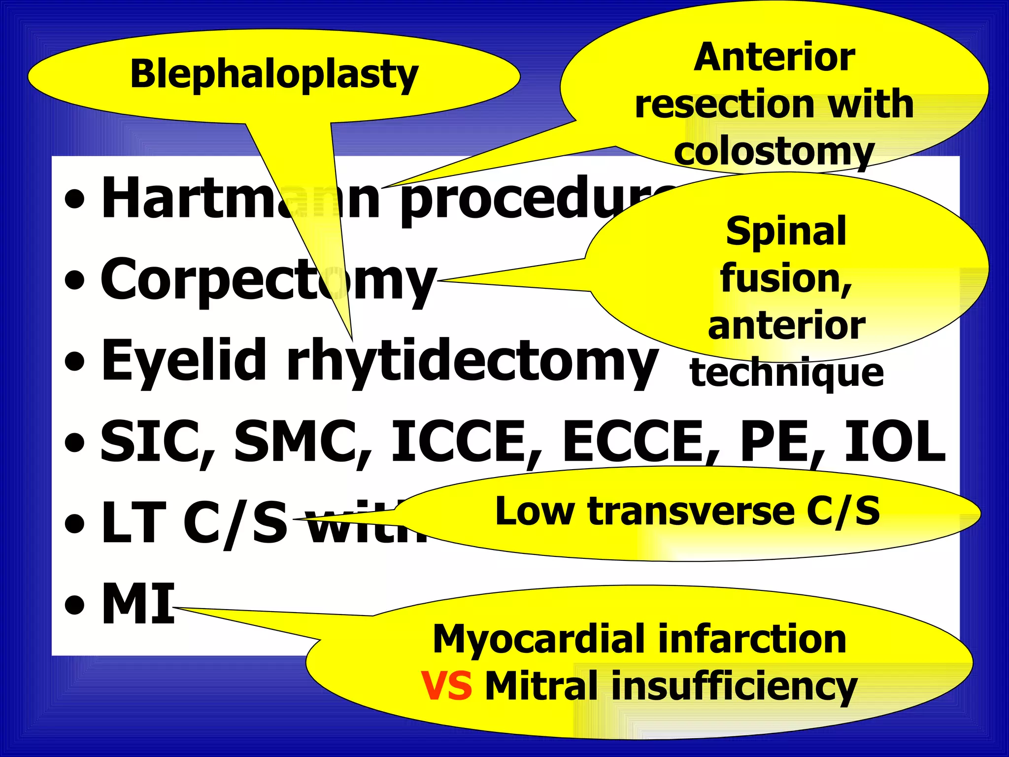 Blephaloplasty                 Anterior
                              resection with
                                colostomy
• Hartmann procedure Spinal
• Corpectomy            fusion,
                       anterior
• Eyelid rhytidectomy technique
• SIC, SMC, ICCE, ECCE, PE, IOL
• LT C/S with TR transverse C/S
                Low

• MI
                   Myocardial infarction
                   VS Mitral insufficiency
 